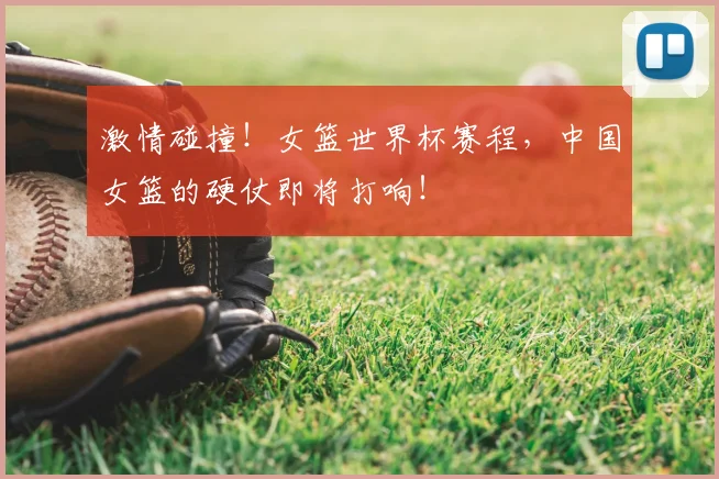 激情碰撞！女篮世界杯赛程，中国女篮的硬仗即将打响！