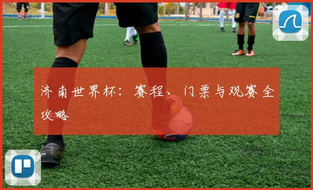济南世界杯：赛程、门票与观赛全攻略