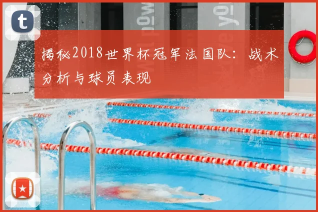 揭秘2018世界杯冠军法国队：战术分析与球员表现