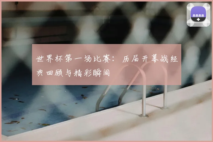 世界杯第一场比赛：历届开幕战经典回顾与精彩瞬间