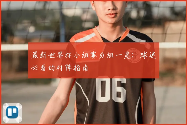 最新世界杯小组赛分组一览：球迷必看的对阵指南
