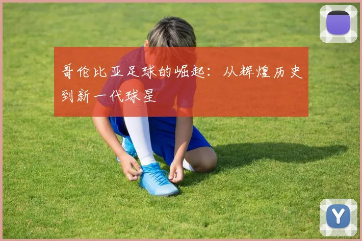 哥伦比亚足球的崛起：从辉煌历史到新一代球星