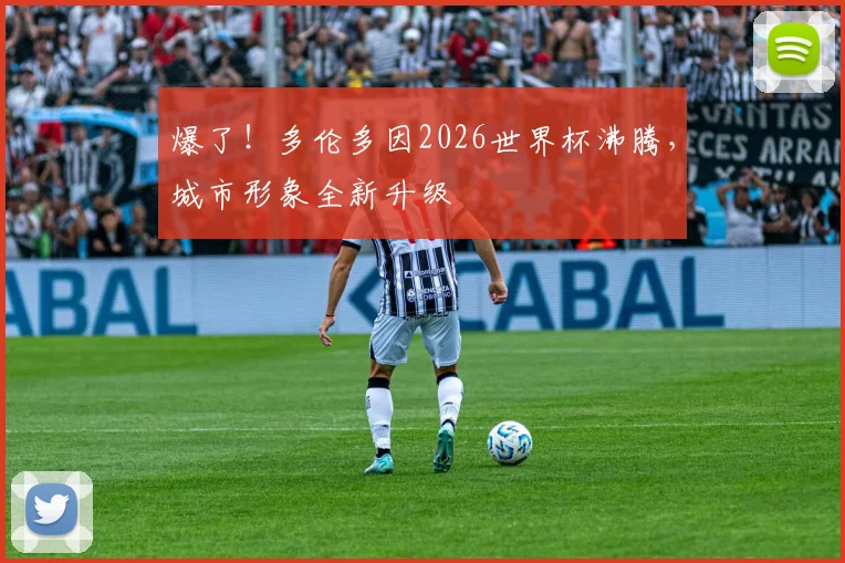 爆了！多伦多因2026世界杯沸腾，城市形象全新升级