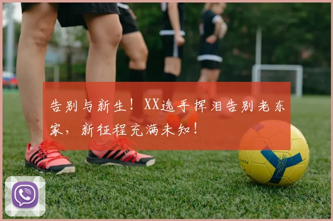 告别与新生！XX选手挥泪告别老东家，新征程充满未知！