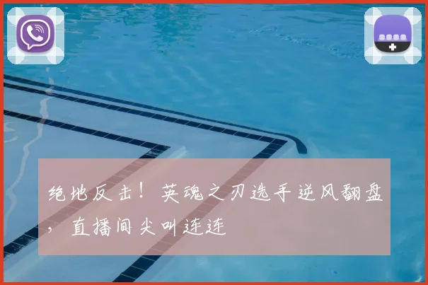 绝地反击！英魂之刃选手逆风翻盘，直播间尖叫连连