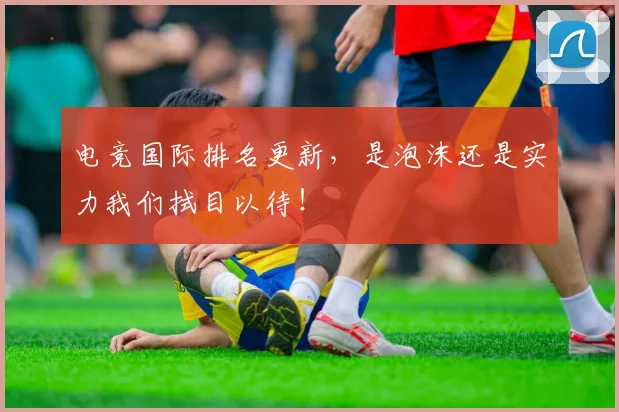 电竞国际排名更新，是泡沫还是实力我们拭目以待！