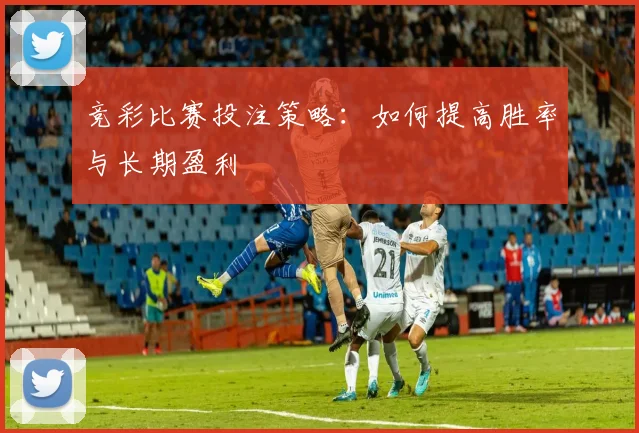 竞彩比赛投注策略：如何提高胜率与长期盈利