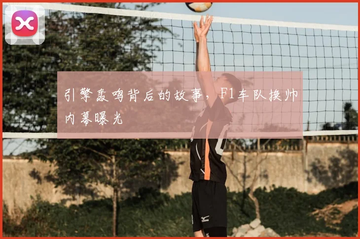 引擎轰鸣背后的故事，F1车队换帅内幕曝光