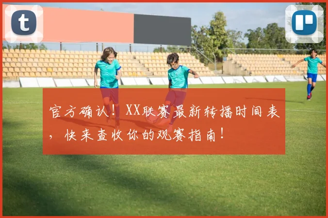 官方确认！XX联赛最新转播时间表，快来查收你的观赛指南！