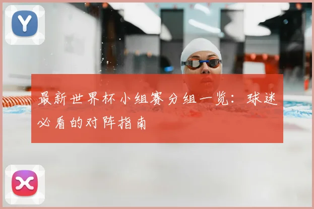最新世界杯小组赛分组一览：球迷必看的对阵指南