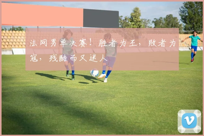 法网男单决赛！胜者为王，败者为寇，残酷而又迷人