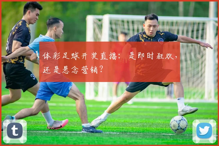 体彩足球开奖直播：是即时狂欢，还是悬念营销？