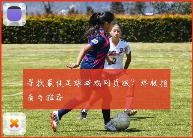 寻找最佳足球游戏网页版？终极指南与推荐