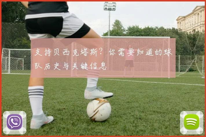支持贝西克塔斯？你需要知道的球队历史与关键信息
