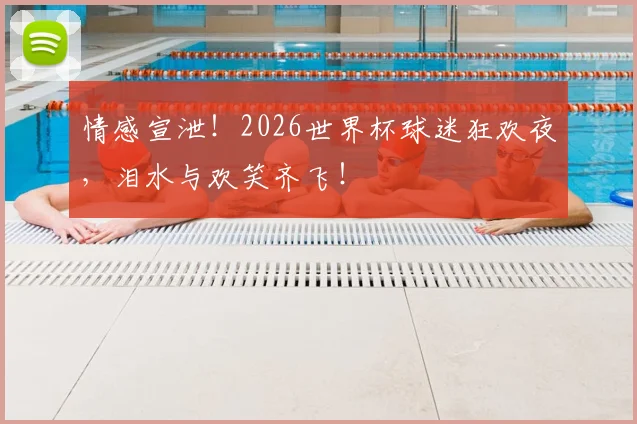 情感宣泄！2026世界杯球迷狂欢夜，泪水与欢笑齐飞！