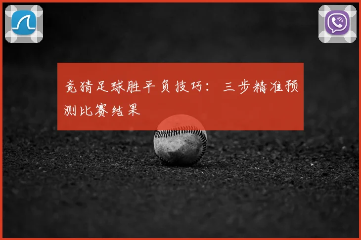 竟猜足球胜平负技巧：三步精准预测比赛结果