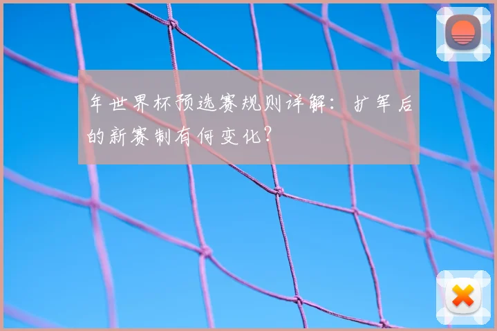年世界杯预选赛规则详解：扩军后的新赛制有何变化？