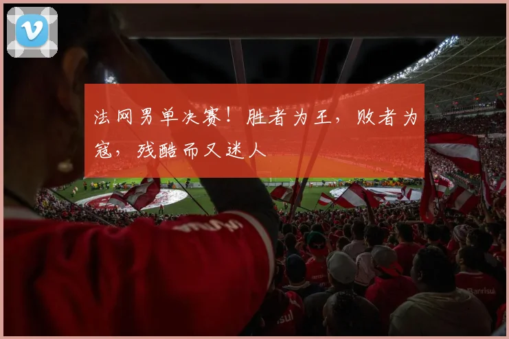 法网男单决赛！胜者为王，败者为寇，残酷而又迷人