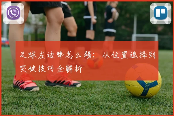 足球左边锋怎么踢：从位置选择到突破技巧全解析