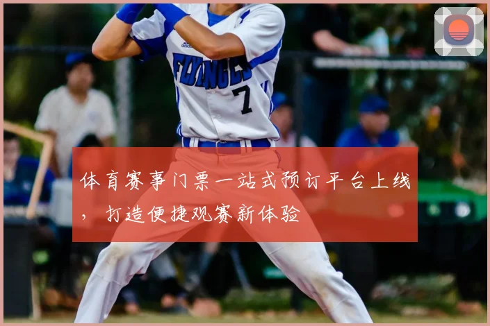 体育赛事门票一站式预订平台上线，打造便捷观赛新体验