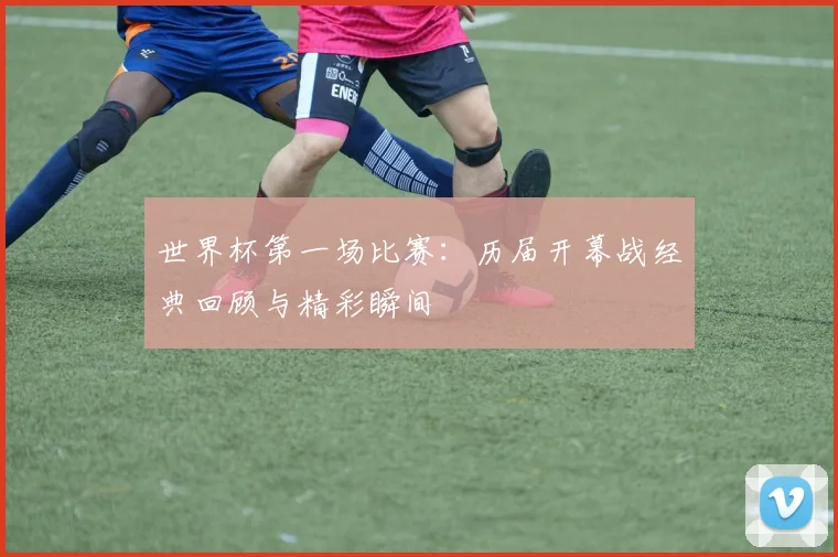 世界杯第一场比赛：历届开幕战经典回顾与精彩瞬间