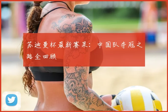 苏迪曼杯最新赛果：中国队夺冠之路全回顾