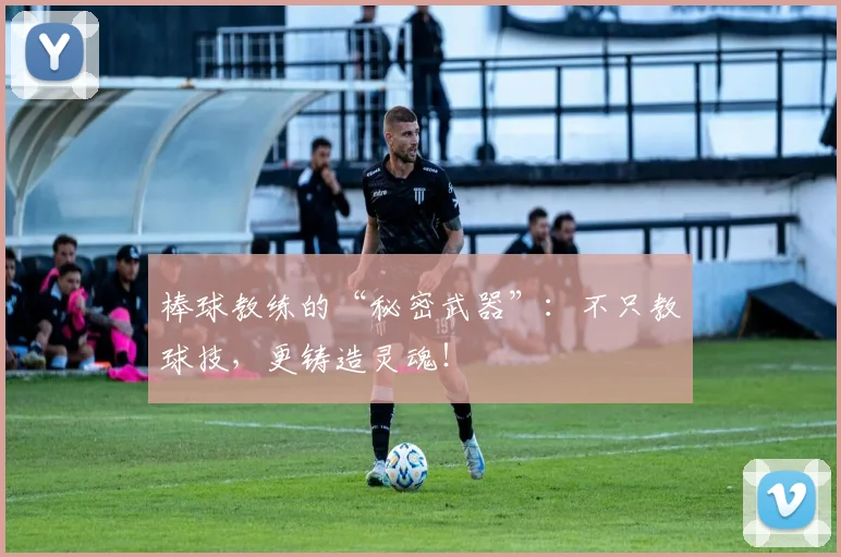 棒球教练的“秘密武器”：不只教球技，更铸造灵魂！