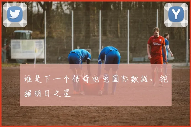 谁是下一个传奇电竞国际数据，挖掘明日之星