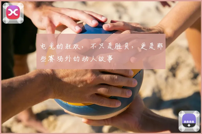 电竞的狂欢，不只是胜负，更是那些赛场外的动人故事