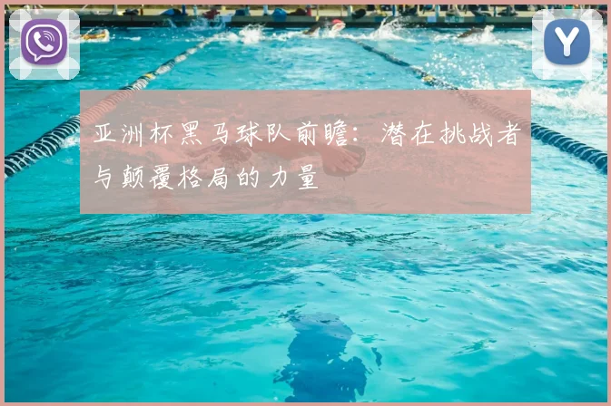 亚洲杯黑马球队前瞻：潜在挑战者与颠覆格局的力量