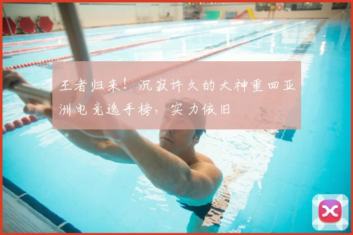 王者归来！沉寂许久的大神重回亚洲电竞选手榜，实力依旧