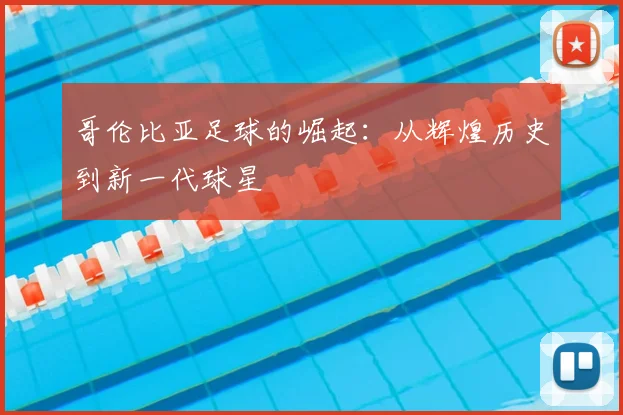 哥伦比亚足球的崛起：从辉煌历史到新一代球星