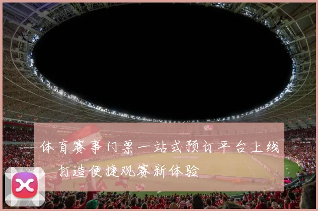 体育赛事门票一站式预订平台上线，打造便捷观赛新体验